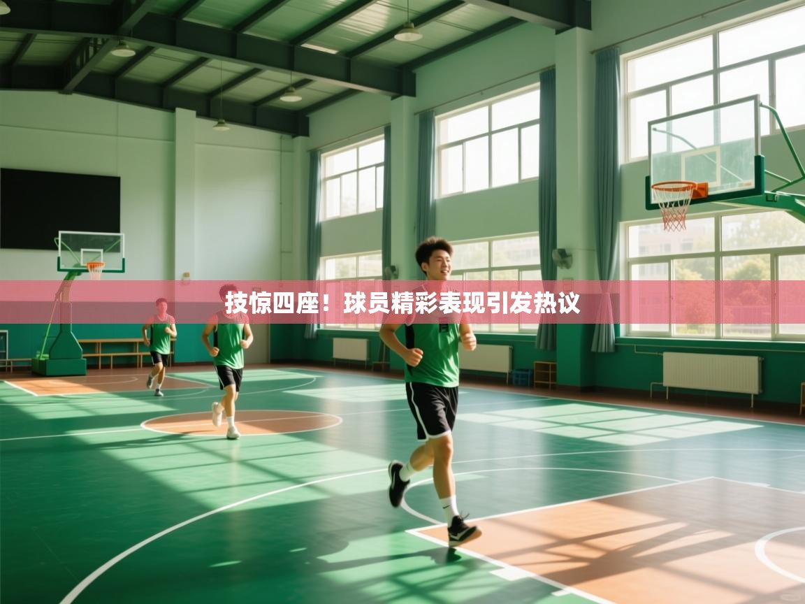 技惊四座！球员精彩表现引发热议