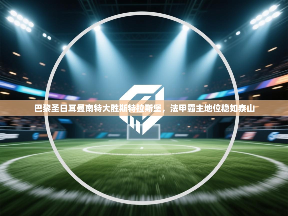 巴黎圣日耳曼南特大胜斯特拉斯堡，法甲霸主地位稳如泰山  第1张