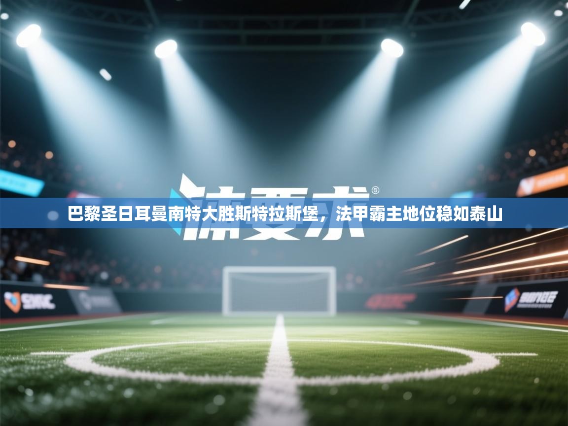 巴黎圣日耳曼南特大胜斯特拉斯堡，法甲霸主地位稳如泰山  第2张