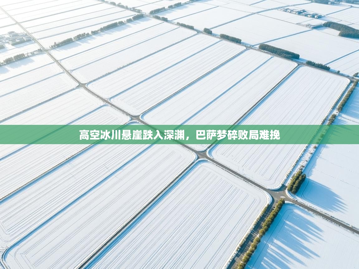 高空冰川悬崖跌入深渊，巴萨梦碎败局难挽  第1张