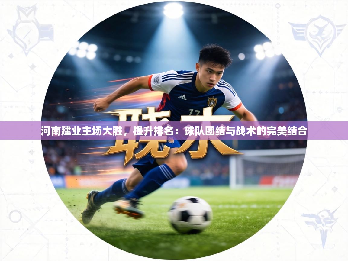 河南建业主场大胜,提升排名:球队团结与战术的完美结合 第2张